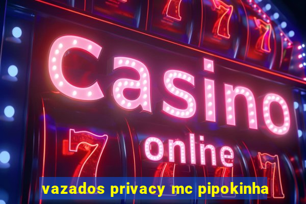 vazados privacy mc pipokinha